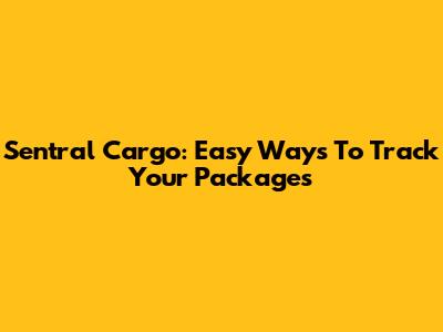 Sentral Cargo: Easy Ways To Track Your Packages