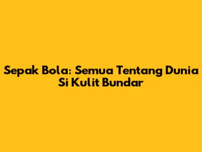 Sepak Bola: Semua Tentang Dunia Si Kulit Bundar