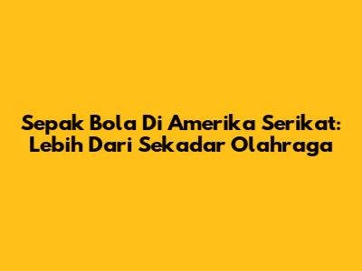 Sepak Bola Di Amerika Serikat: Lebih Dari Sekadar Olahraga
