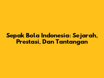 Sepak Bola Indonesia: Sejarah, Prestasi, Dan Tantangan