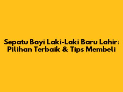 Sepatu Bayi Laki-Laki Baru Lahir: Pilihan Terbaik & Tips Membeli