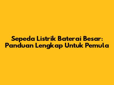 Sepeda Listrik Baterai Besar: Panduan Lengkap Untuk Pemula