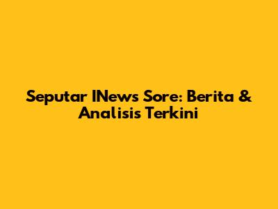 Seputar INews Sore: Berita & Analisis Terkini