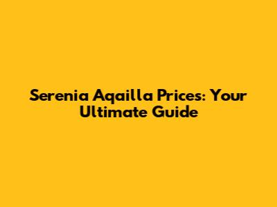 Serenia Aqailla Prices: Your Ultimate Guide