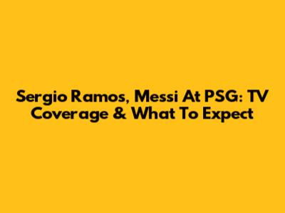 Sergio Ramos, Messi At PSG: TV Coverage & What To Expect