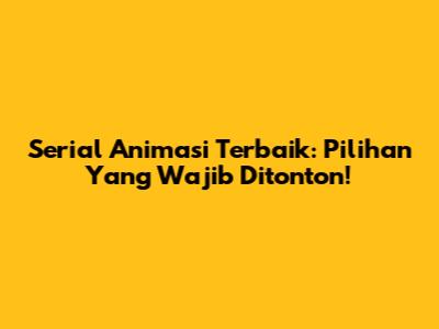 Serial Animasi Terbaik: Pilihan Yang Wajib Ditonton!