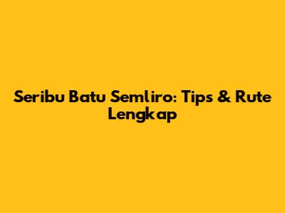 Seribu Batu Semliro: Tips & Rute Lengkap
