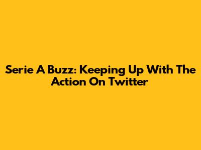 Serie A Buzz: Keeping Up With The Action On Twitter