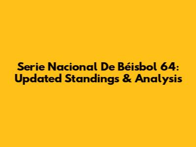 Serie Nacional De Béisbol 64: Updated Standings & Analysis