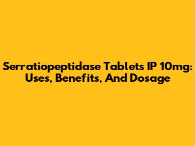 Serratiopeptidase Tablets IP 10mg: Uses, Benefits, And Dosage