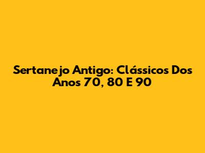 Sertanejo Antigo: Clássicos Dos Anos 70, 80 E 90