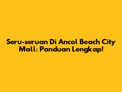 Seru-seruan Di Ancol Beach City Mall: Panduan Lengkap!