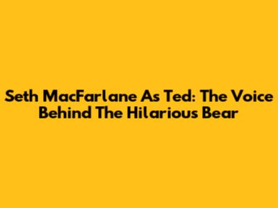Seth MacFarlane As Ted: The Voice Behind The Hilarious Bear