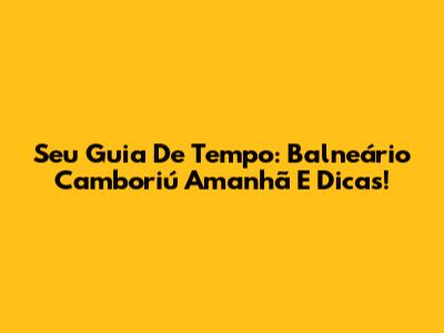 Seu Guia De Tempo: Balneário Camboriú Amanhã E Dicas!