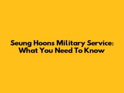 Seung Hoon's Military Service: What You Need To Know