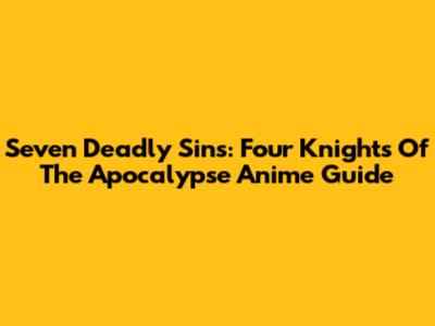Seven Deadly Sins: Four Knights Of The Apocalypse Anime Guide