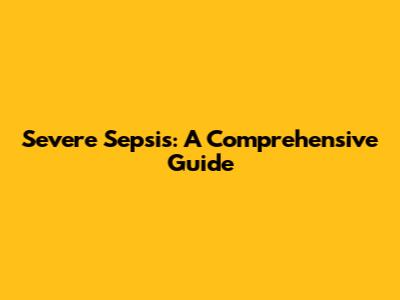 Severe Sepsis: A Comprehensive Guide