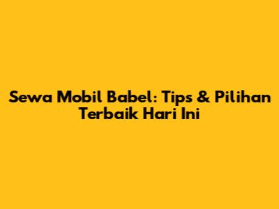 Sewa Mobil Babel: Tips & Pilihan Terbaik Hari Ini