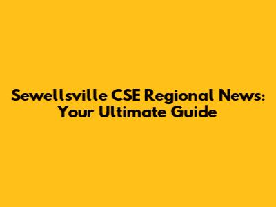 Sewellsville CSE Regional News: Your Ultimate Guide