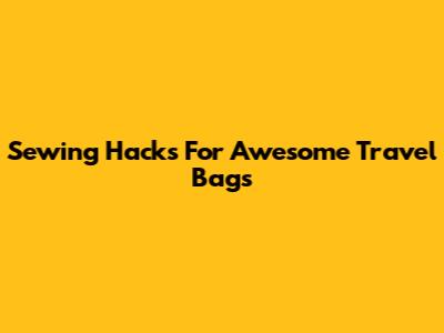 Sewing Hacks For Awesome Travel Bags