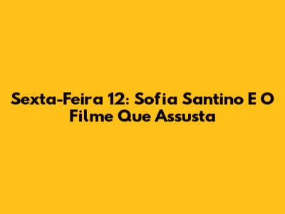 Sexta-Feira 12: Sofia Santino E O Filme Que Assusta