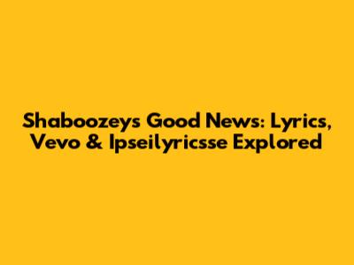 Shaboozey's "Good News": Lyrics, Vevo & Ipseilyricsse Explored