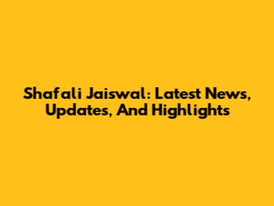 Shafali Jaiswal: Latest News, Updates, And Highlights