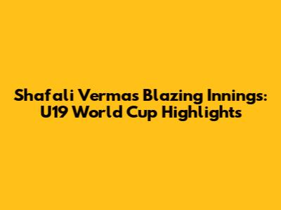 Shafali Verma's Blazing Innings: U19 World Cup Highlights