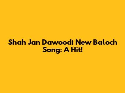 Shah Jan Dawoodi New Baloch Song: A Hit!
