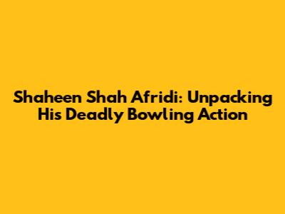 Shaheen Shah Afridi: Unpacking His Deadly Bowling Action