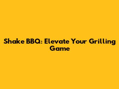 Shake BBQ: Elevate Your Grilling Game