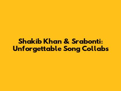 Shakib Khan & Srabonti: Unforgettable Song Collabs