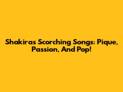 Shakira's Scorching Songs: Pique, Passion, And Pop!