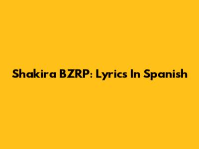 Shakira BZRP: Lyrics In Spanish