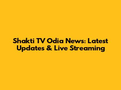 Shakti TV Odia News: Latest Updates & Live Streaming