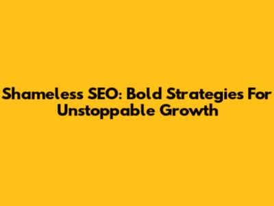Shameless SEO: Bold Strategies For Unstoppable Growth