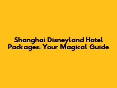 Shanghai Disneyland Hotel Packages: Your Magical Guide