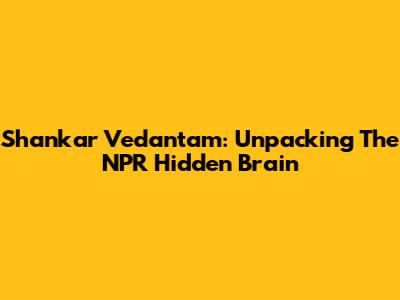 Shankar Vedantam: Unpacking The NPR Hidden Brain