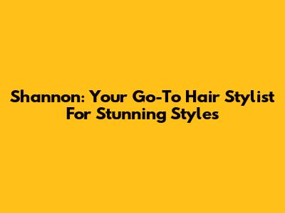 Shannon: Your Go-To Hair Stylist For Stunning Styles