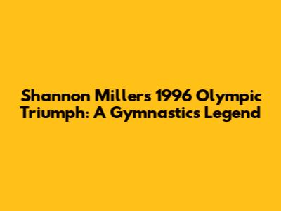 Shannon Miller's 1996 Olympic Triumph: A Gymnastics Legend