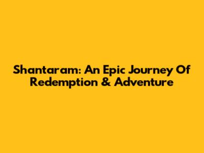Shantaram: An Epic Journey Of Redemption & Adventure