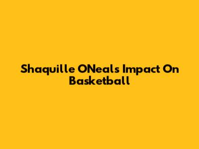 Shaquille O'Neal's Impact On Basketball