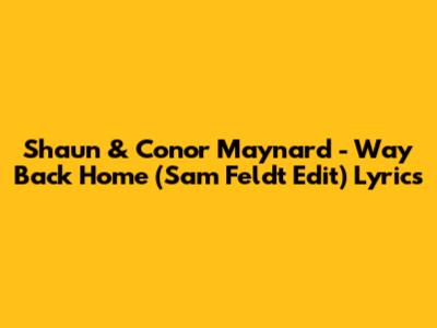 Shaun & Conor Maynard - Way Back Home (Sam Feldt Edit) Lyrics