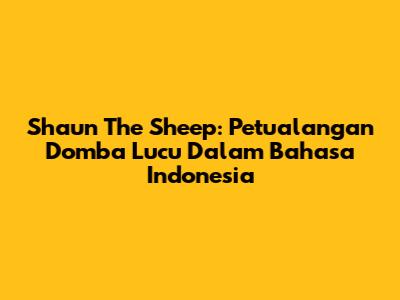 Shaun The Sheep: Petualangan Domba Lucu Dalam Bahasa Indonesia