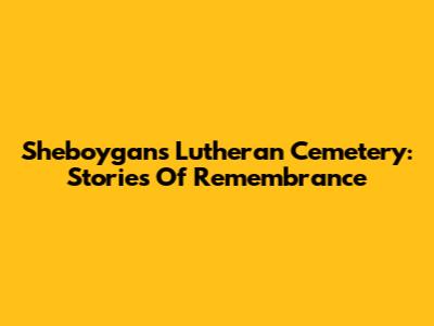 Sheboygan's Lutheran Cemetery: Stories Of Remembrance