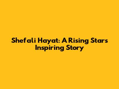 Shefali Hayat: A Rising Star's Inspiring Story