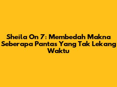Sheila On 7: Membedah Makna 'Seberapa Pantas' Yang Tak Lekang Waktu
