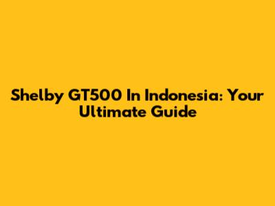 Shelby GT500 In Indonesia: Your Ultimate Guide