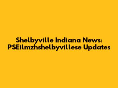 Shelbyville Indiana News: PSEilmzhshelbyvillese Updates