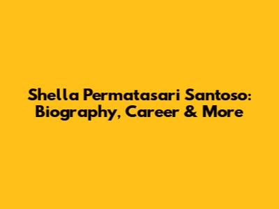 Shella Permatasari Santoso: Biography, Career & More